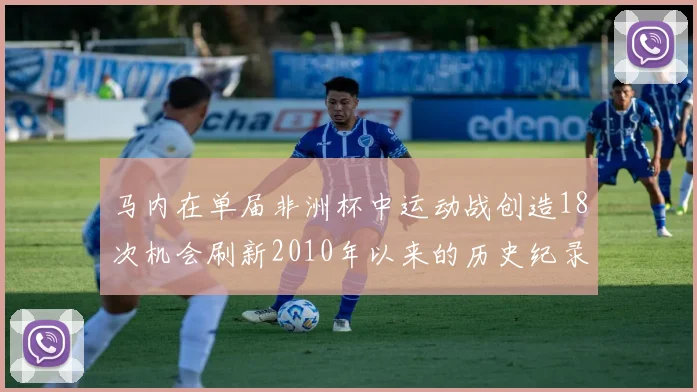 马内在单届非洲杯中运动战创造18次机会刷新2010年以来的历史纪录