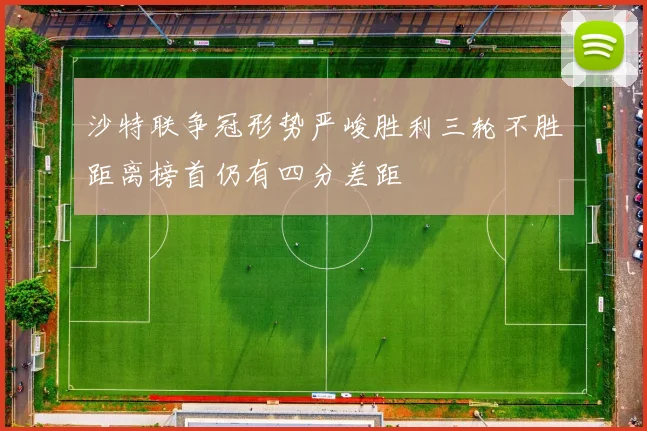 沙特联争冠形势严峻胜利三轮不胜距离榜首仍有四分差距