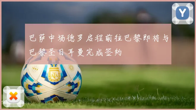 巴萨中场德罗启程前往巴黎即将与巴黎圣日耳曼完成签约