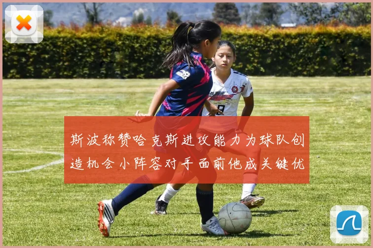 斯波称赞哈克斯进攻能力为球队创造机会小阵容对手面前他成关键优势