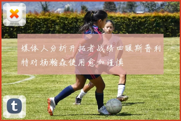 媒体人分析开拓者战绩回暖斯普利特对杨瀚森使用愈加谨慎
