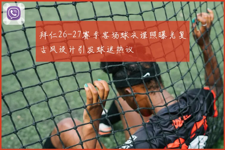 拜仁26-27赛季客场球衣谍照曝光复古风设计引发球迷热议