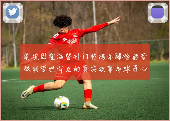 前埃因霍温替补门将揭示滕哈赫等级制管理背后的真实故事与球员心声