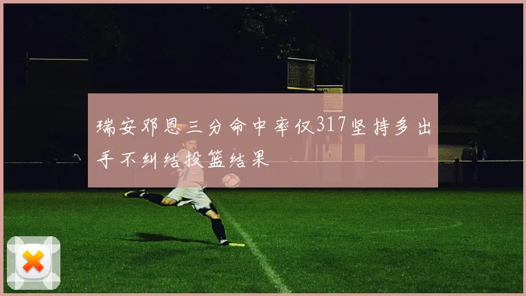瑞安邓恩三分命中率仅317坚持多出手不纠结投篮结果
