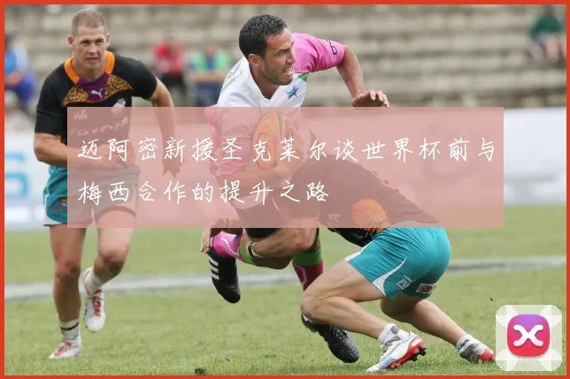 迈阿密新援圣克莱尔谈世界杯前与梅西合作的提升之路