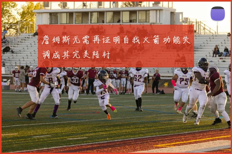 詹姆斯无需再证明自我火箭功能失调成其完美陪衬