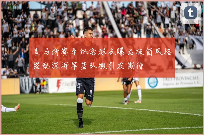 皇马新赛季纪念球衣曝光极简风格搭配深海军蓝队徽引发期待