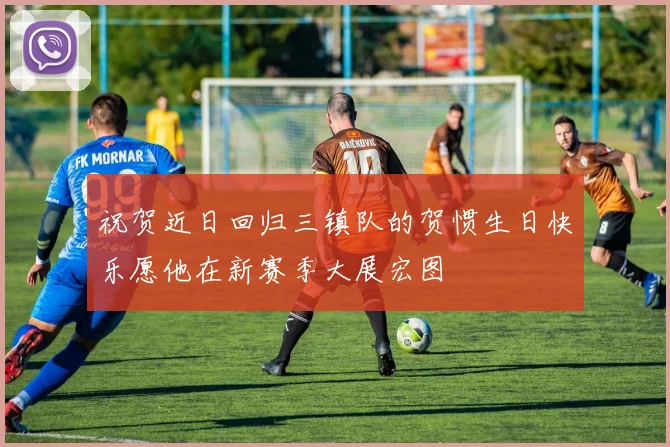 祝贺近日回归三镇队的贺惯生日快乐愿他在新赛季大展宏图