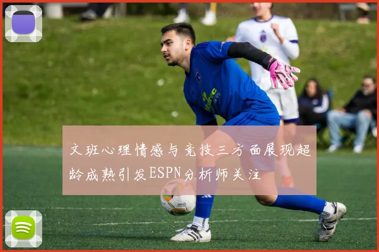 文班心理情感与竞技三方面展现超龄成熟引发ESPN分析师关注