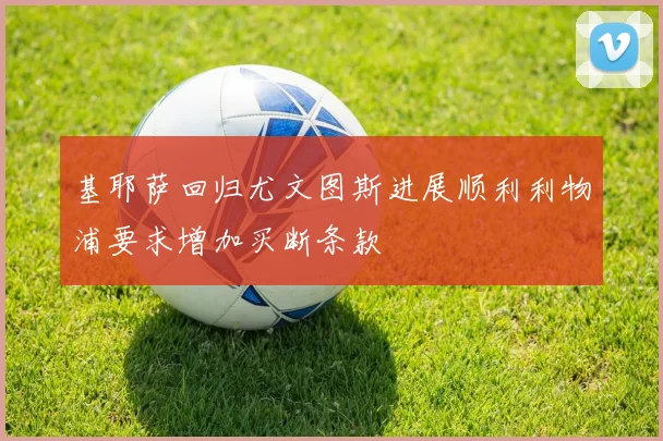 基耶萨回归尤文图斯进展顺利利物浦要求增加买断条款