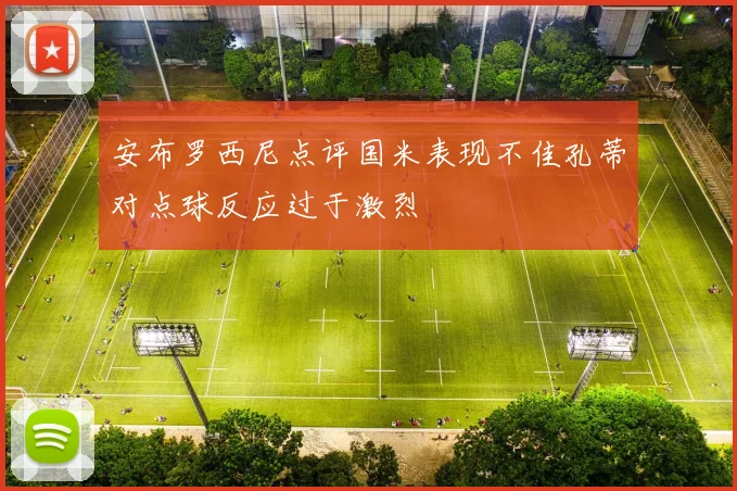 安布罗西尼点评国米表现不佳孔蒂对点球反应过于激烈