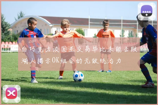 白巧克力谈国王交易毕比未能击败湖人揭示OK组合的无敌统治力