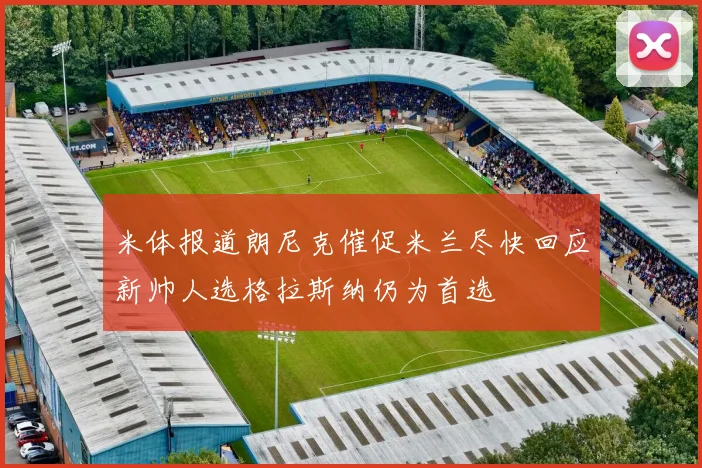 米体报道朗尼克催促米兰尽快回应新帅人选格拉斯纳仍为首选