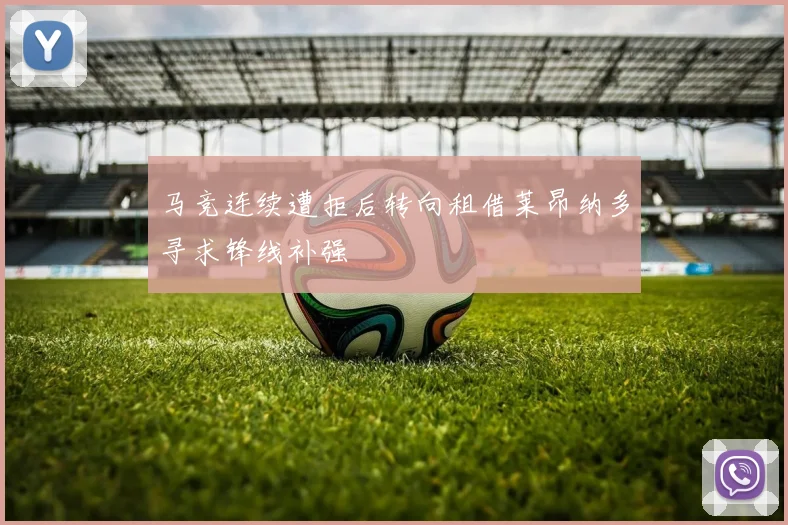 马竞连续遭拒后转向租借莱昂纳多寻求锋线补强