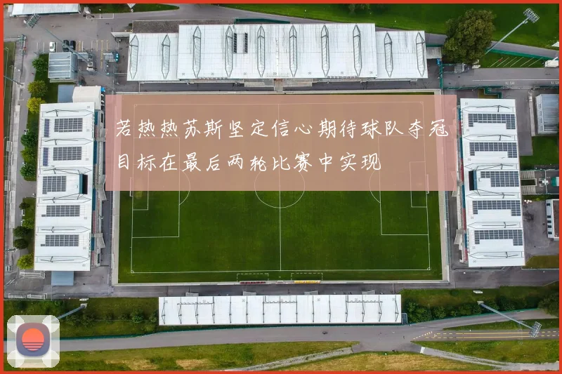 若热热苏斯坚定信心期待球队夺冠目标在最后两轮比赛中实现