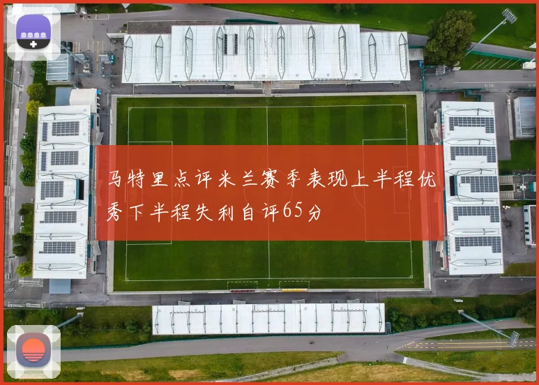 马特里点评米兰赛季表现上半程优秀下半程失利自评65分